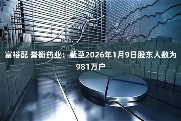 富裕配 誉衡药业：截至2026年1月9日股东人数为981万户