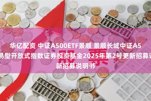 华亿配资 中证A500ETF景顺 景顺长城中证A500交易型开放式指数证券投资基金2025年第2号更新招募说明书