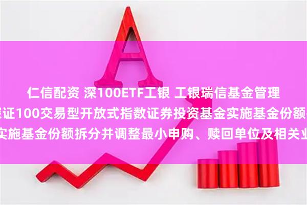 仁信配资 深100ETF工银 工银瑞信基金管理有限公司关于工银瑞信深证100交易型开放式指数证券投资基金实施基金份额拆分并调整最小申购、赎回单位及相关业务安排的公告