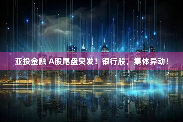 亚投金融 A股尾盘突发!银行股,集体异动!