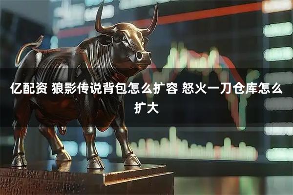 亿配资 狼影传说背包怎么扩容 怒火一刀仓库怎么扩大