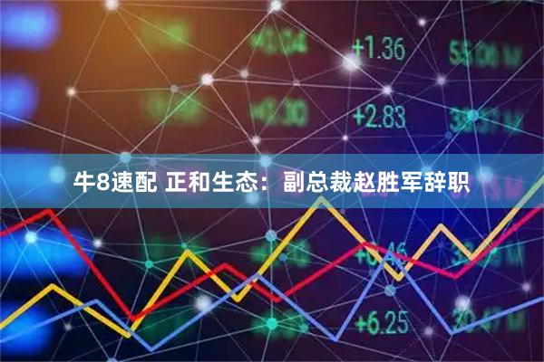牛8速配 正和生态：副总裁赵胜军辞职