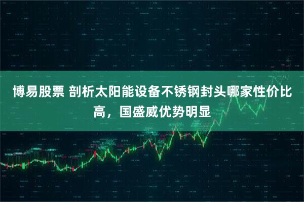 博易股票 剖析太阳能设备不锈钢封头哪家性价比高,国盛威优势明显