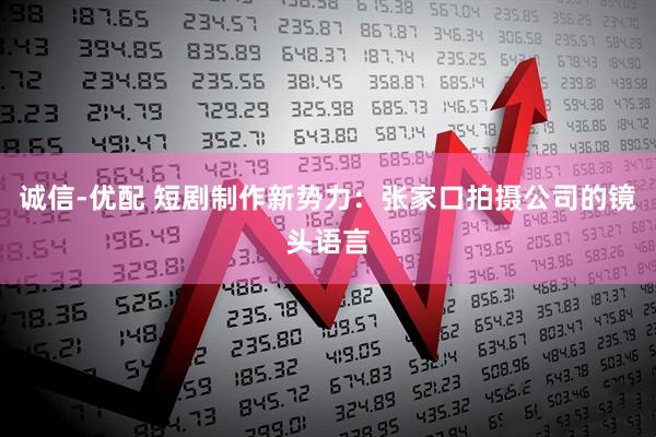 诚信-优配 短剧制作新势力：张家口拍摄公司的镜头语言