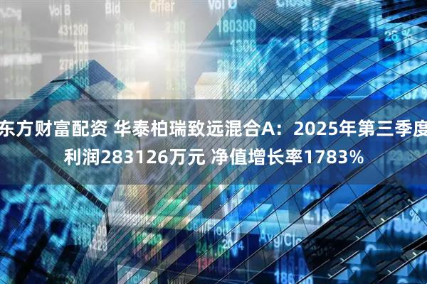 东方财富配资 华泰柏瑞致远混合A:2025年第三季度利润283126万元 净值增长率1783%
