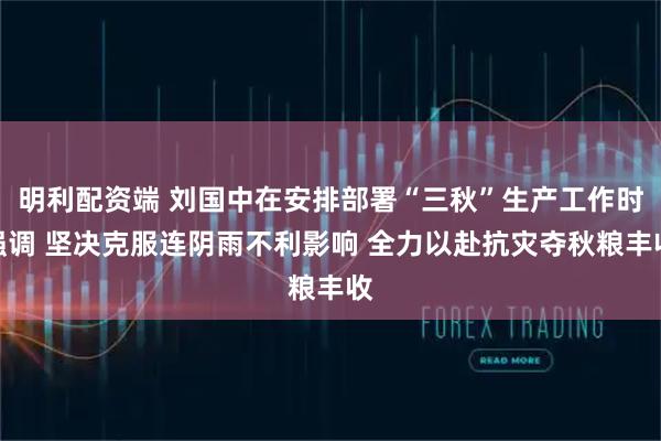 明利配资端 刘国中在安排部署“三秋”生产工作时强调 坚决克服连阴雨不利影响 全力以赴抗灾夺秋粮丰收