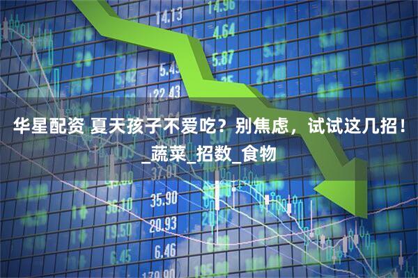 华星配资 夏天孩子不爱吃？别焦虑，试试这几招！_蔬菜_招数_食物