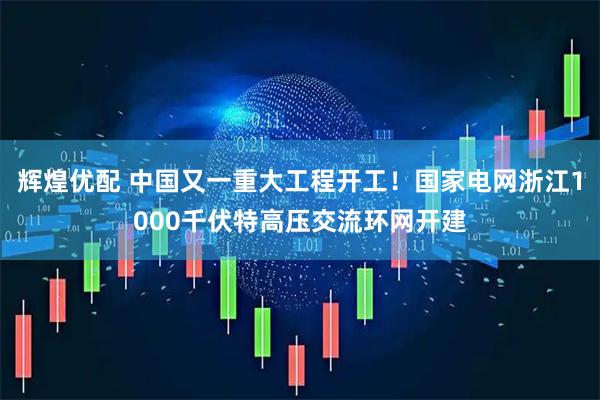 辉煌优配 中国又一重大工程开工!国家电网浙江1000千伏特高压交流环网开建