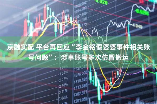 京融实配 平台再回应“李金铭假婆婆事件相关账号问题”：涉事账号多次仿冒搬运