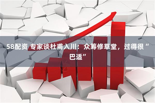 58配资 专家谈杜甫入川:众筹修草堂,过得很“巴适”