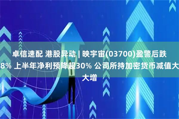 卓信速配 港股异动 | 映宇宙(03700)盈警后跌超8% 上半年净利预降超30% 公司所持加密货币减值大增