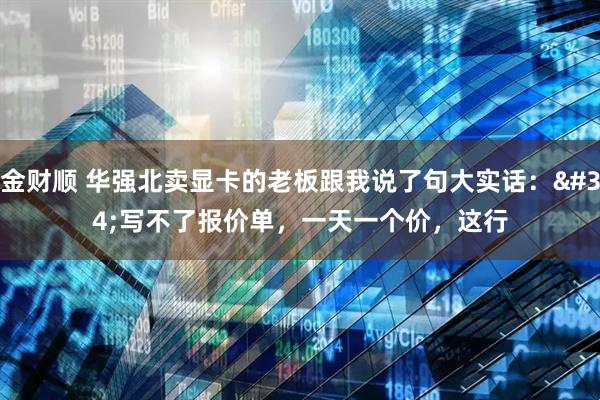 金财顺 华强北卖显卡的老板跟我说了句大实话："写不了报价单，一天一个价，这行