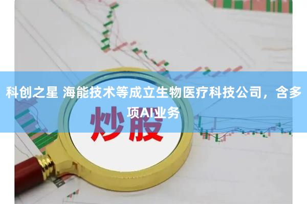科创之星 海能技术等成立生物医疗科技公司，含多项AI业务